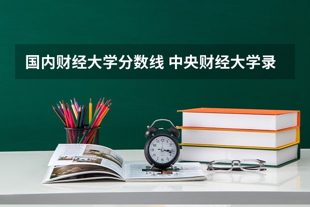 国内财经大学分数线 中央财经大学录取分数线及专业分数要求