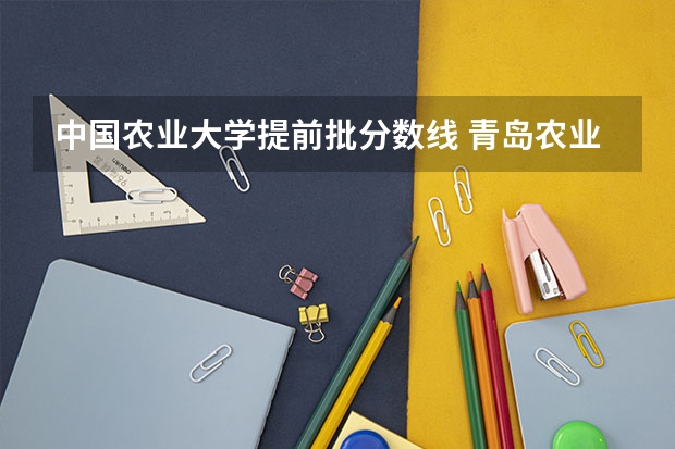 中国农业大学提前批分数线 青岛农业大学分数线
