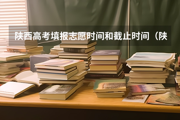 陕西高考填报志愿时间和截止时间（陕西高考志愿填报截止时间）