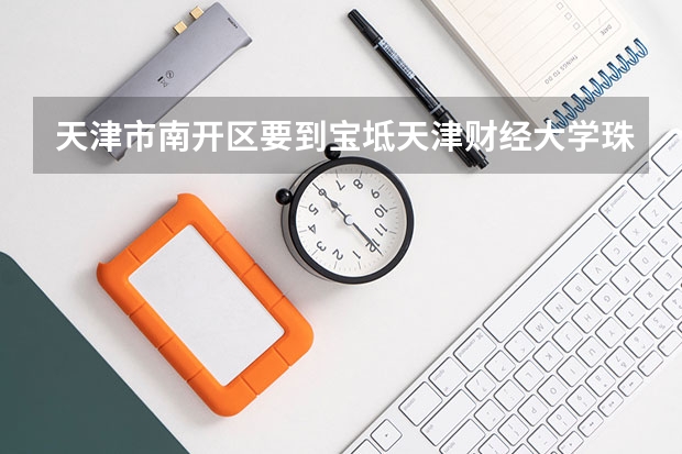 天津市南开区要到宝坻天津财经大学珠江学院坐什么车去?详细点最好直达的 谢谢