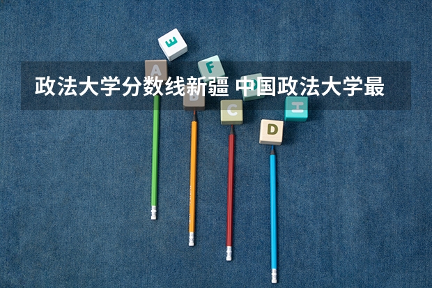 政法大学分数线新疆 中国政法大学最低分数线？