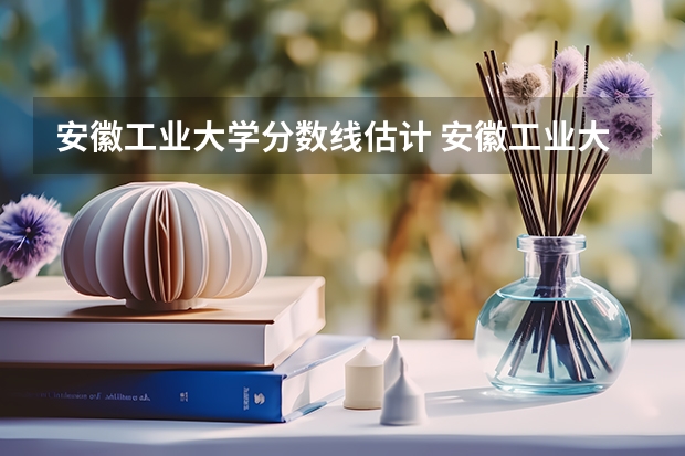 安徽工业大学分数线估计 安徽工业大学各专业分数线