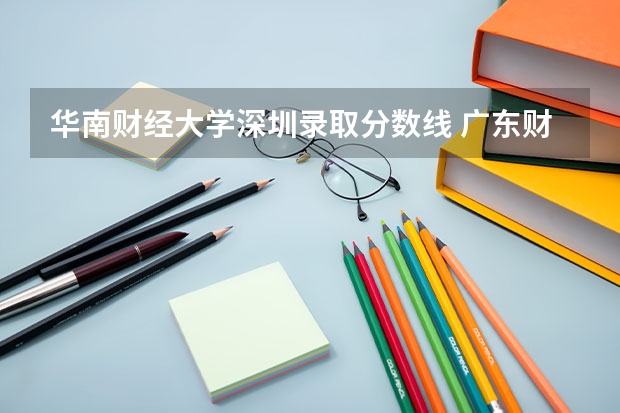 华南财经大学深圳录取分数线 广东财经大学湖南分数线
