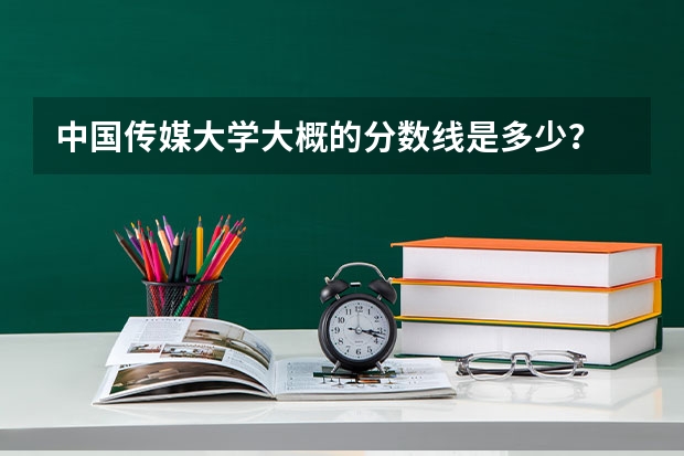 中国传媒大学大概的分数线是多少?