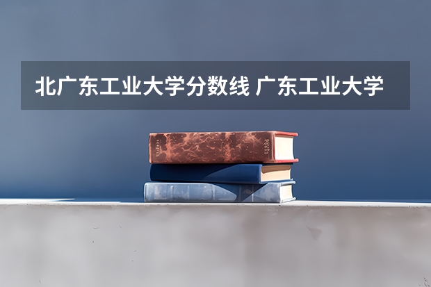北广东工业大学分数线 广东工业大学本科招生历年在湖北分数线