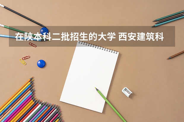 在陕本科二批招生的大学 西安建筑科技大学今年有二本没?
