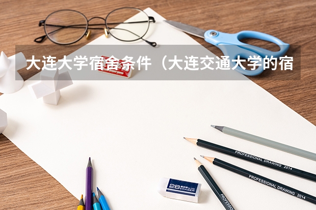 大连大学宿舍条件（大连交通大学的宿舍环境谁了解？急求！谢谢）