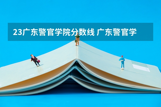 23广东警官学院分数线 广东警官学院分数线