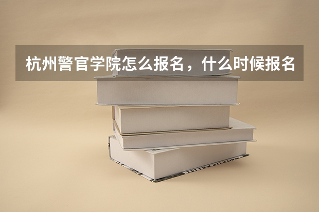 杭州警官学院怎么报名，什么时候报名，大概分数线，写点具体的关于这方面的内容
