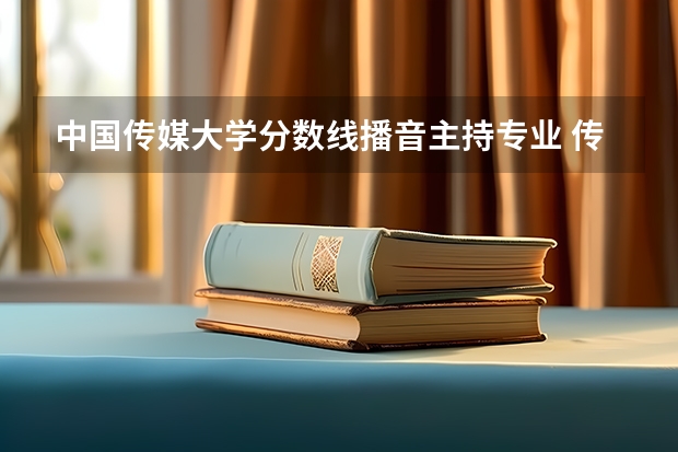中国传媒大学分数线播音主持专业 传媒专业大学排名及分数线