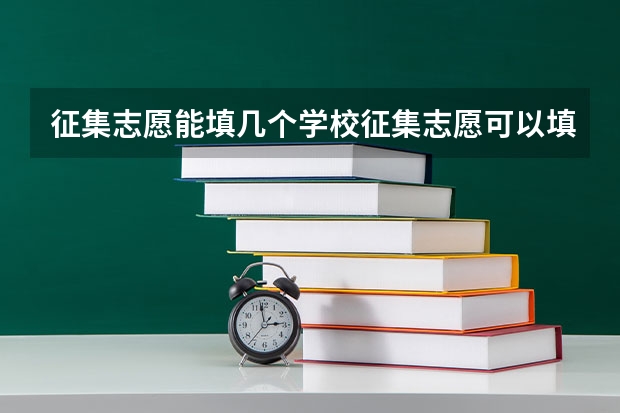 征集志愿能填几个学校征集志愿可以填几个学校 征集志愿能填几个学校