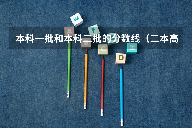 本科一批和本科二批的分数线（二本高考分数线）