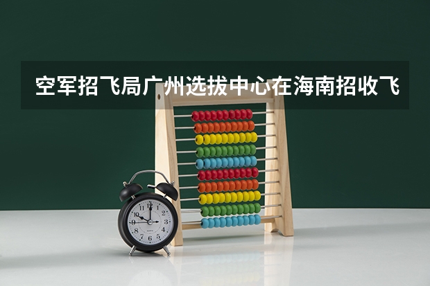 空军招飞局广州选拔中心在海南招收飞行员吗？