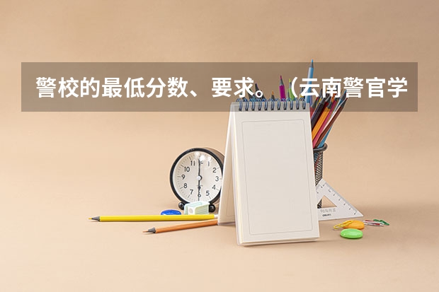 警校的最低分数、要求。（云南警官学院分数线）