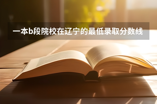 一本b段院校在辽宁的最低录取分数线 西安工业大学录取分数线