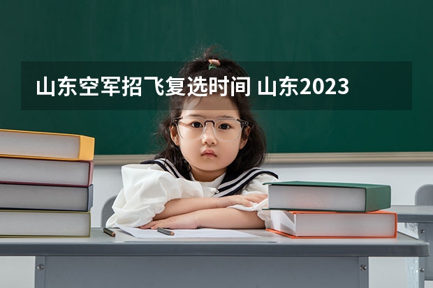 山东空军招飞复选时间 山东2023年空军招飞初选工作的通知