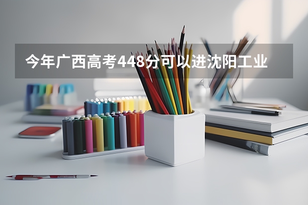今年广西高考448分可以进沈阳工业大学吗？