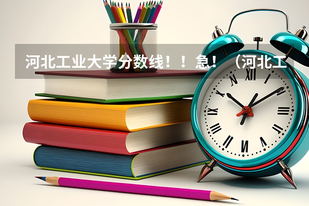 河北工业大学分数线！！急！（河北工业大学分数线）