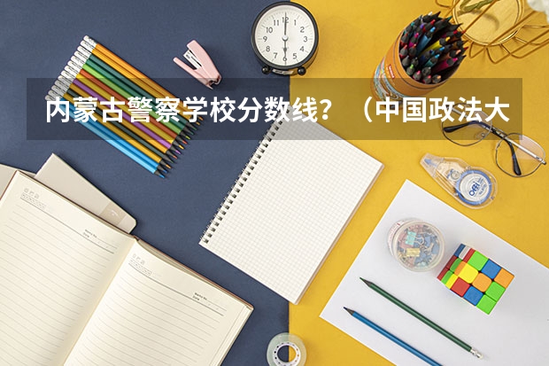 内蒙古警察学校分数线？（中国政法大学录取分数线）