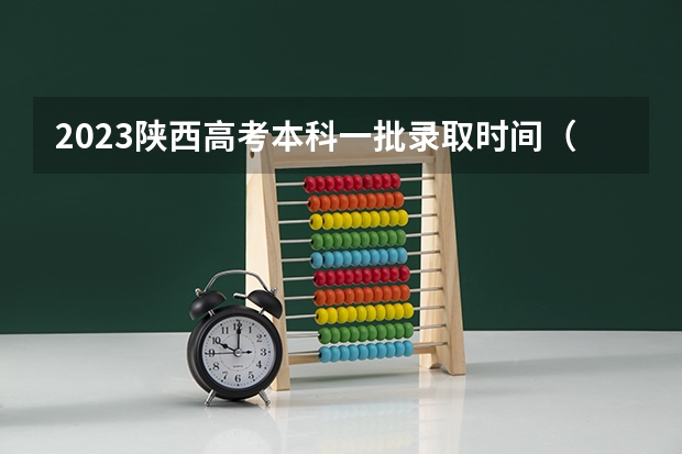 2023陕西高考本科一批录取时间（陕西高考志愿填报截止时间）