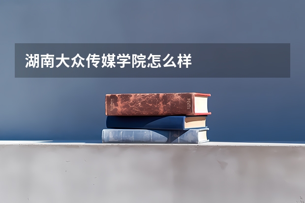 湖南大众传媒学院怎么样