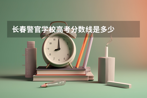 长春警官学校高考分数线是多少
