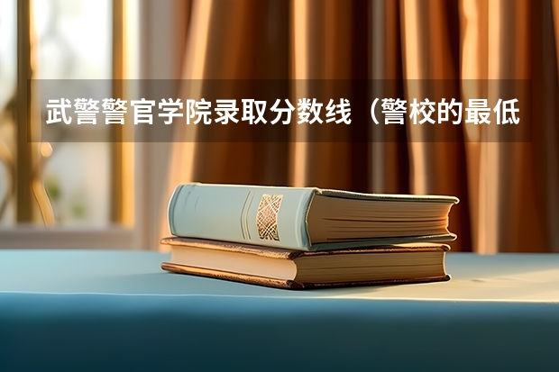 武警警官学院录取分数线（警校的最低分数、要求。）