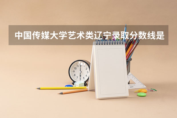 中国传媒大学艺术类辽宁录取分数线是多少？
