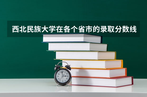 西北民族大学在各个省市的录取分数线是多少？