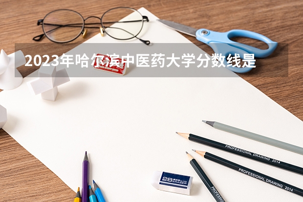 2023年哈尔滨中医药大学分数线是多少？
