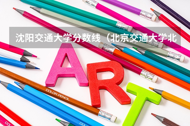 沈阳交通大学分数线（北京交通大学北京2023高考预估分数线）