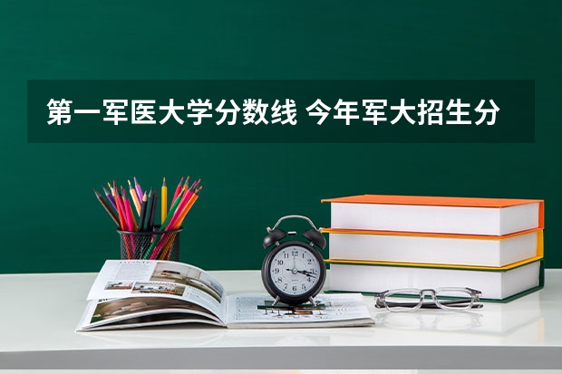 第一军医大学分数线 今年军大招生分数线