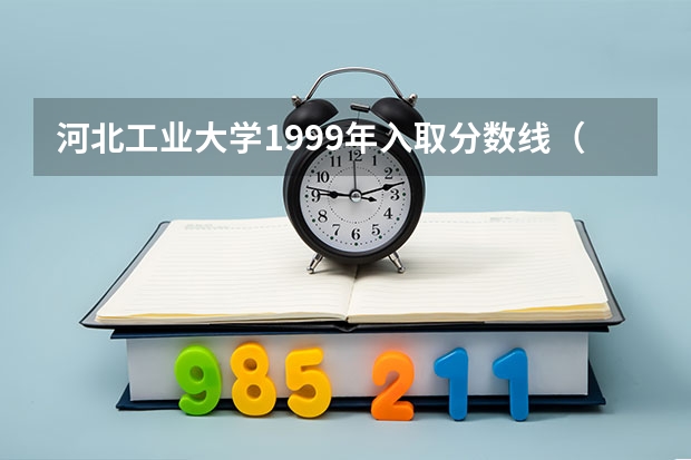 河北工业大学1999年入取分数线（河北工业大学分数线！！急！）