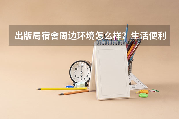 出版局宿舍周边环境怎么样？生活便利吗？