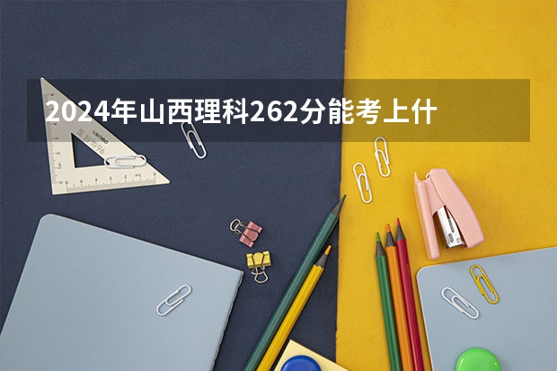 2024年山西理科262分能考上什么大学？