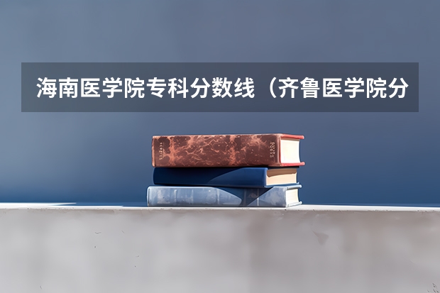 海南医学院专科分数线（齐鲁医学院分数线）