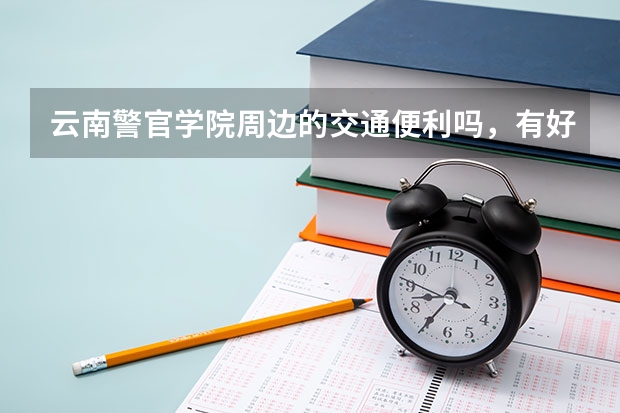 云南警官学院周边的交通便利吗，有好玩的地方吗？