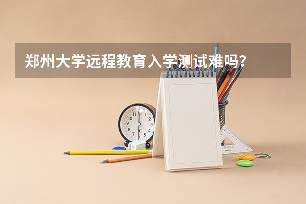 郑州大学远程教育入学测试难吗？