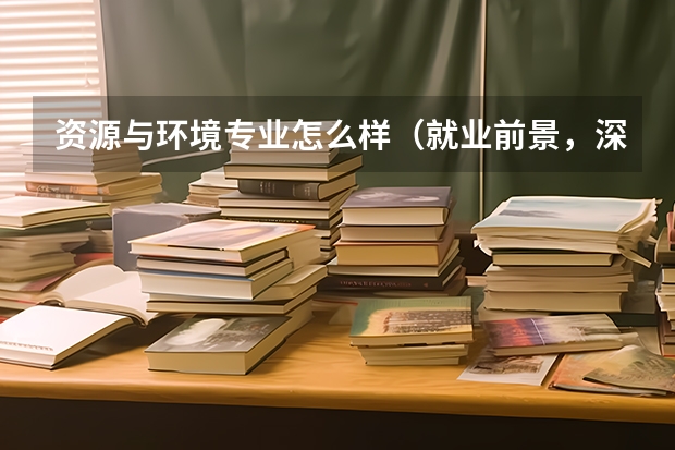 资源与环境专业怎么样（就业前景，深造机会，以及学科