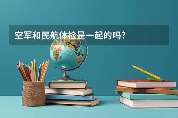 空军和民航体检是一起的吗?