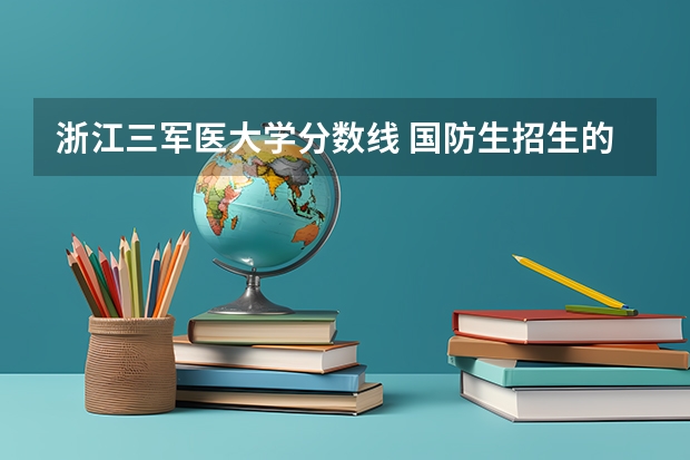浙江三军医大学分数线 国防生招生的计划和分数线？