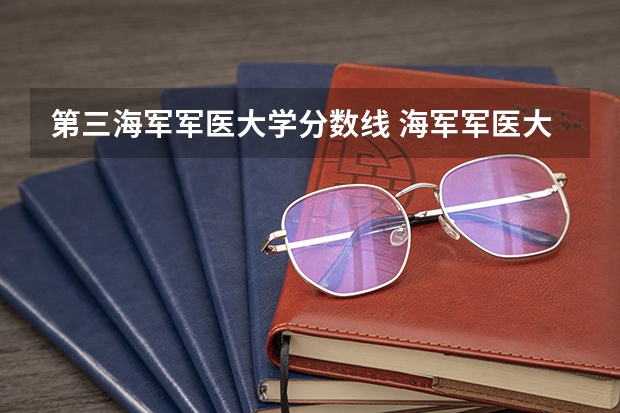 第三海军军医大学分数线 海军军医大学录取分数线2023