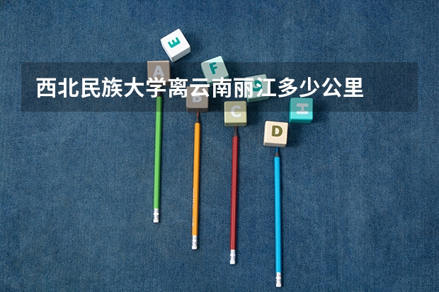 西北民族大学离云南丽江多少公里
