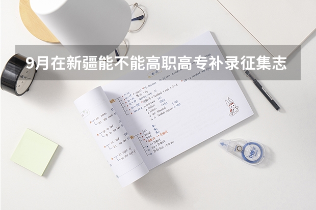 9月在新疆能不能高职高专补录征集志愿 新疆三校生补录的学校名单