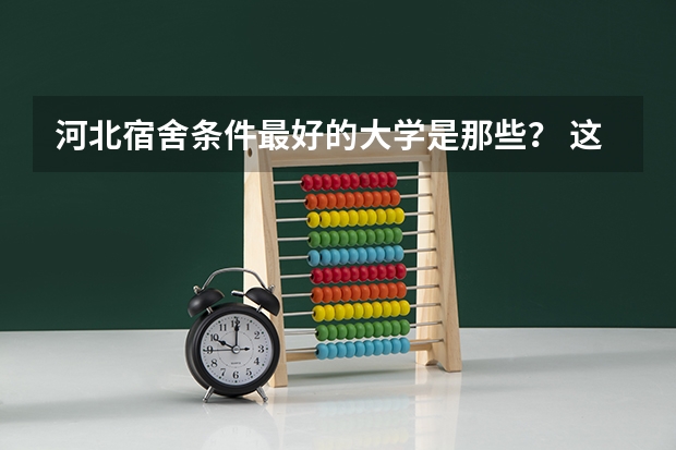 河北宿舍条件最好的大学是那些？ 这10所大学宿舍堪称豪华，高考生最爱