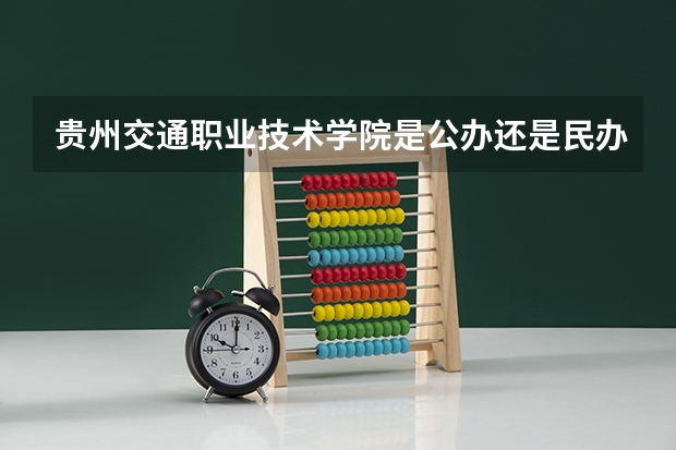贵州交通职业技术学院是公办还是民办大学？（贵州交通职业技术学院分数线）