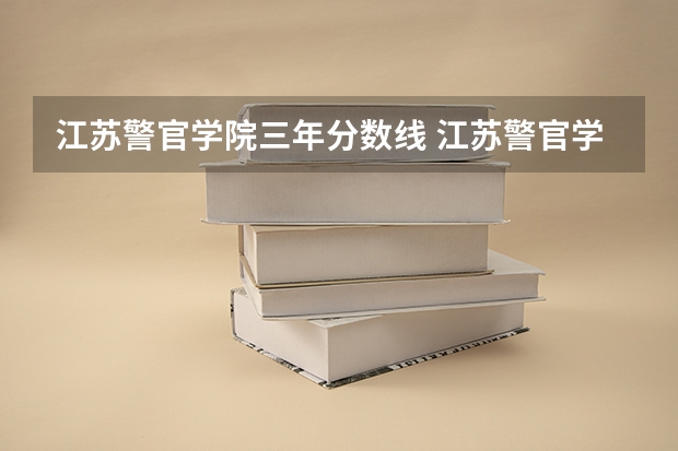 江苏警官学院三年分数线 江苏警官学院历年分数线