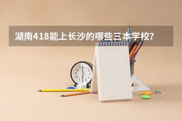 湖南418能上长沙的哪些三本学校？