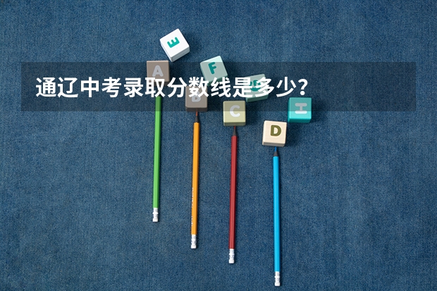 通辽中考录取分数线是多少？