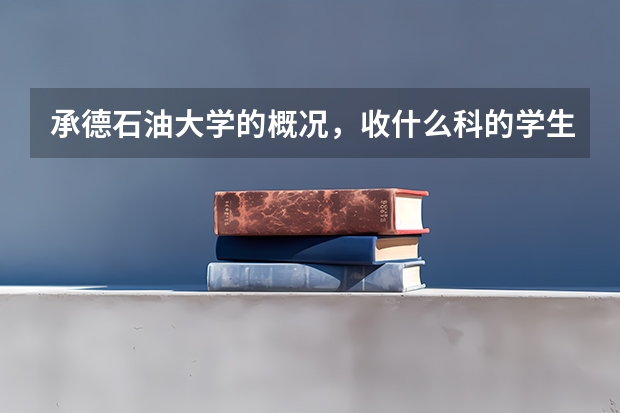 承德石油大学的概况，收什么科的学生？分数线，就业，以及环境，费用等等，越详细越好！实在感谢！